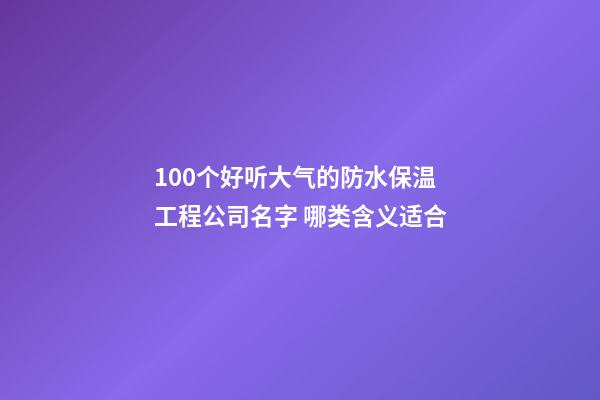 100个好听大气的防水保温工程公司名字 哪类含义适合-第1张-公司起名-玄机派